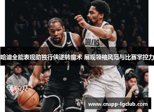 哈迪全能表现助独行侠逆转魔术 展现领袖风范与比赛掌控力