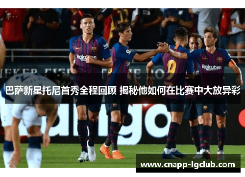 巴萨新星托尼首秀全程回顾 揭秘他如何在比赛中大放异彩