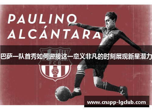 巴萨一队首秀如何迎接这一意义非凡的时刻展现新星潜力