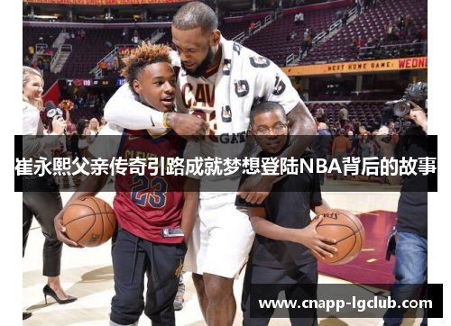 崔永熙父亲传奇引路成就梦想登陆NBA背后的故事