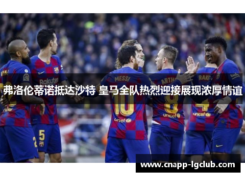 弗洛伦蒂诺抵达沙特 皇马全队热烈迎接展现浓厚情谊