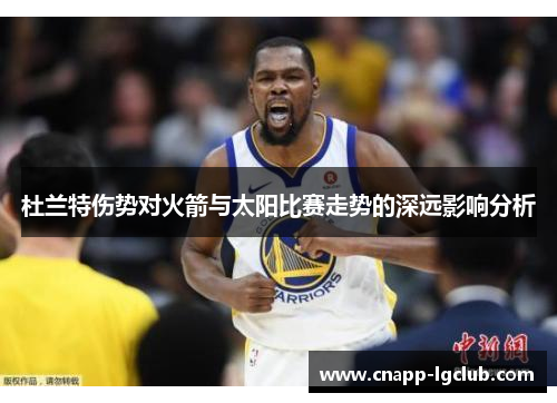 杜兰特伤势对火箭与太阳比赛走势的深远影响分析