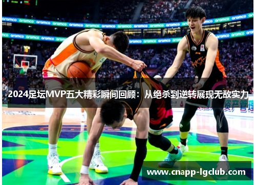 2024足坛MVP五大精彩瞬间回顾：从绝杀到逆转展现无敌实力