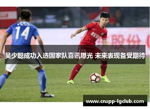 吴少聪成功入选国家队喜讯曝光 未来表现备受期待