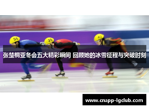 张楚桐亚冬会五大精彩瞬间 回顾她的冰雪征程与突破时刻