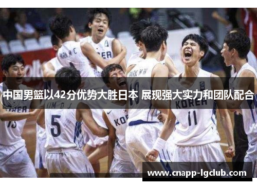 中国男篮以42分优势大胜日本 展现强大实力和团队配合