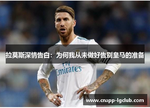 拉莫斯深情告白：为何我从未做好告别皇马的准备