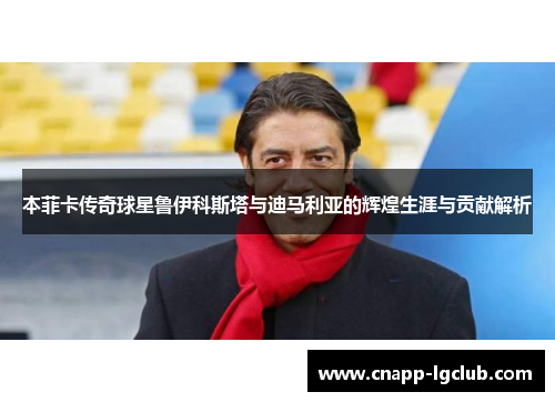 本菲卡传奇球星鲁伊科斯塔与迪马利亚的辉煌生涯与贡献解析