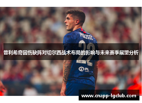 普利希奇因伤缺阵对切尔西战术布局的影响与未来赛季展望分析