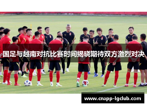 国足与越南对抗比赛时间揭晓期待双方激烈对决
