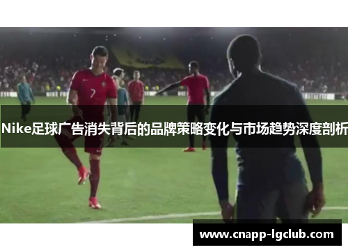 Nike足球广告消失背后的品牌策略变化与市场趋势深度剖析
