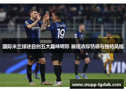 国际米兰球迷自创五大趣味昵称 展现浓厚情感与独特风格