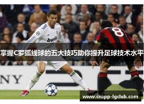 掌握C罗弧线球的五大技巧助你提升足球技术水平