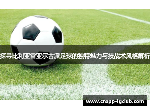 探寻比利亚雷亚尔古派足球的独特魅力与技战术风格解析