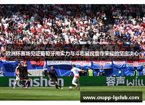 欧洲杯赛场见证葡萄牙用实力与斗志展现重夺荣耀的坚定决心
