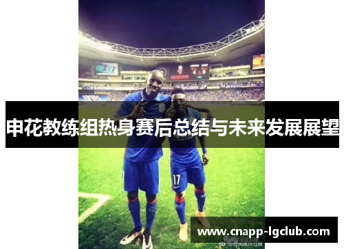 申花教练组热身赛后总结与未来发展展望
