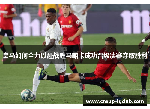 皇马如何全力以赴战胜马略卡成功晋级决赛夺取胜利