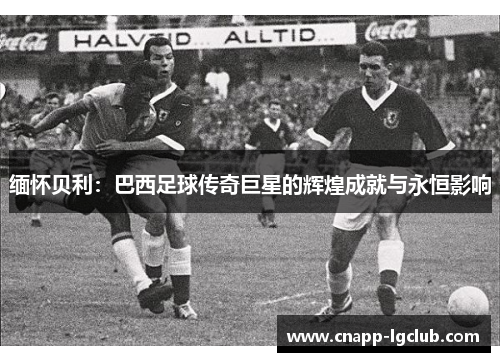 缅怀贝利：巴西足球传奇巨星的辉煌成就与永恒影响