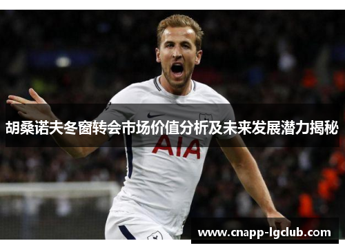 胡桑诺夫冬窗转会市场价值分析及未来发展潜力揭秘