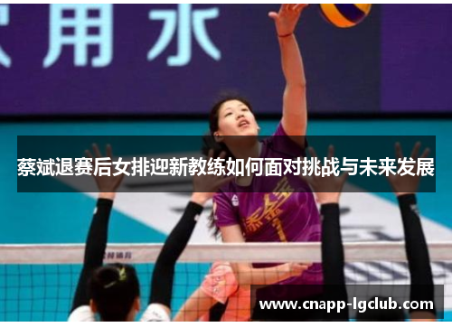 蔡斌退赛后女排迎新教练如何面对挑战与未来发展