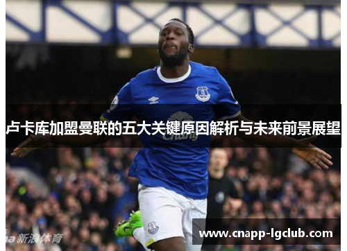卢卡库加盟曼联的五大关键原因解析与未来前景展望