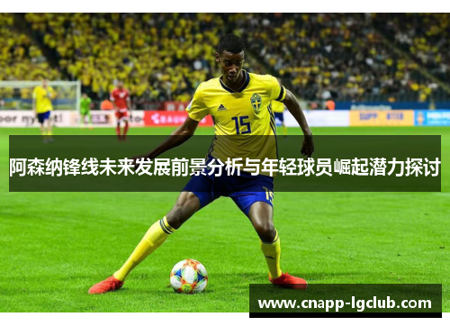 阿森纳锋线未来发展前景分析与年轻球员崛起潜力探讨