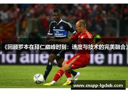 《回顾罗本在拜仁巅峰时刻：速度与技术的完美融合》