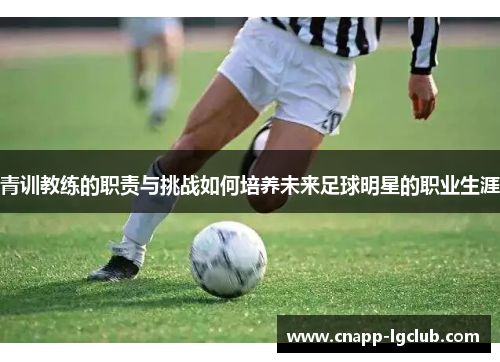 青训教练的职责与挑战如何培养未来足球明星的职业生涯