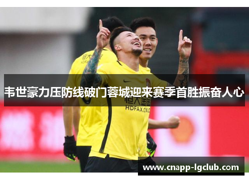 韦世豪力压防线破门蓉城迎来赛季首胜振奋人心
