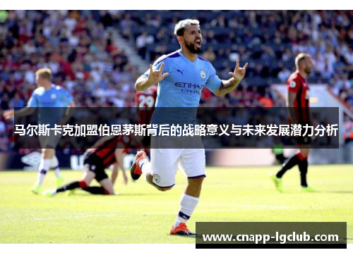 马尔斯卡克加盟伯恩茅斯背后的战略意义与未来发展潜力分析