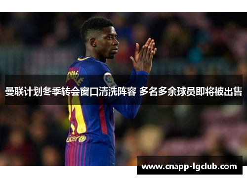 曼联计划冬季转会窗口清洗阵容 多名多余球员即将被出售