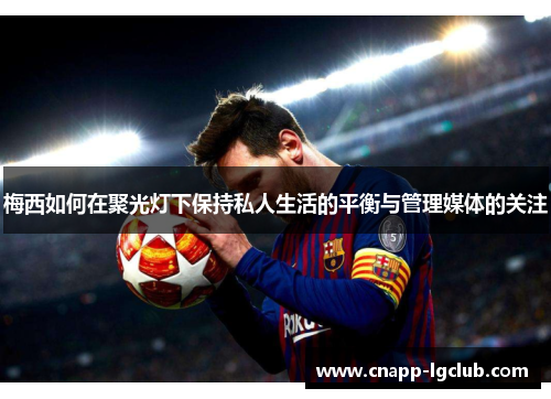 梅西如何在聚光灯下保持私人生活的平衡与管理媒体的关注