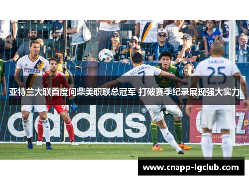 亚特兰大联首度问鼎美职联总冠军 打破赛季纪录展现强大实力