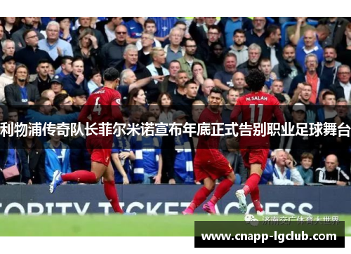 利物浦传奇队长菲尔米诺宣布年底正式告别职业足球舞台