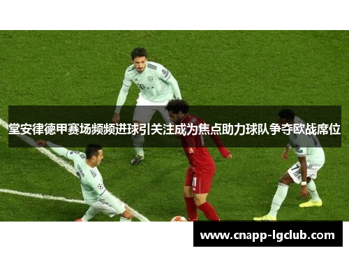 堂安律德甲赛场频频进球引关注成为焦点助力球队争夺欧战席位