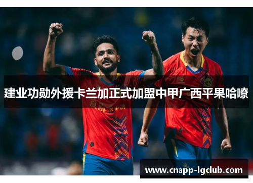 建业功勋外援卡兰加正式加盟中甲广西平果哈嘹