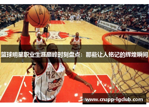 篮球明星职业生涯巅峰时刻盘点：那些让人铭记的辉煌瞬间