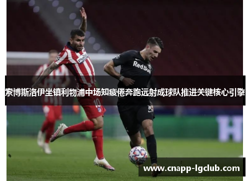 索博斯洛伊坐镇利物浦中场知疲倦奔跑远射成球队推进关键核心引擎 索博斯洛伊坐镇利物浦中场知疲倦奔跑远射成球队推进关键核心引擎