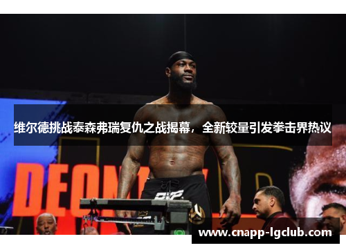 维尔德挑战泰森弗瑞复仇之战揭幕,全新较量引发拳击界热议 维尔德挑战泰森弗瑞复仇之战揭幕,全新较量引发拳击界热议