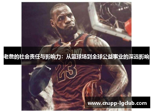 老詹的社会责任与影响力：从篮球场到全球公益事业的深远影响