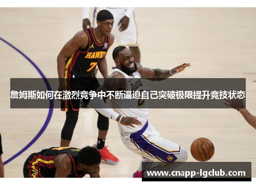 詹姆斯如何在激烈竞争中不断逼迫自己突破极限提升竞技状态