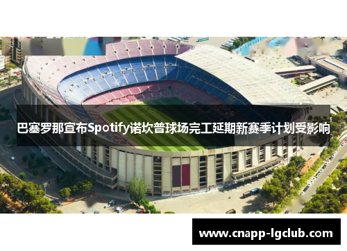 巴塞罗那宣布Spotify诺坎普球场完工延期新赛季计划受影响